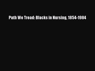 Read Path We Tread: Blacks in Nursing 1854-1984 Ebook Free