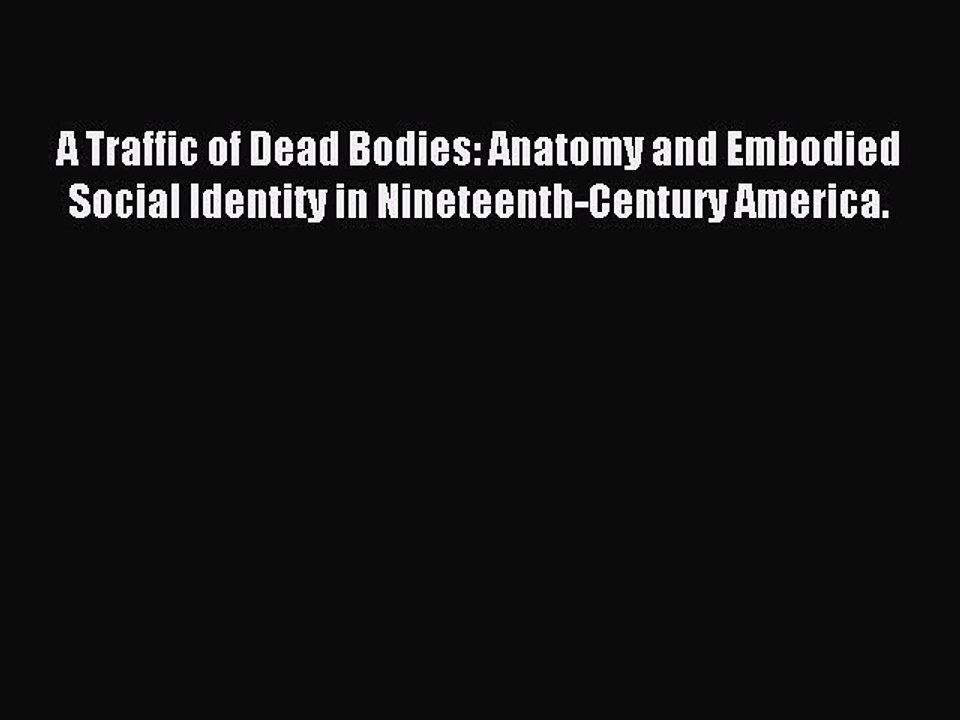 Read A Traffic of Dead Bodies: Anatomy and Embodied Social Identity in Nineteenth-Century America.