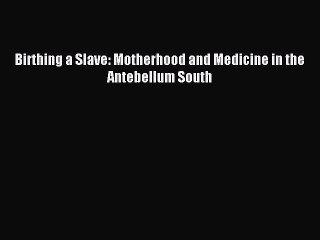 Read Birthing a Slave: Motherhood and Medicine in the Antebellum South Ebook Free
