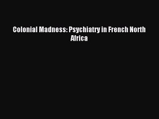 Read Colonial Madness: Psychiatry in French North Africa Ebook Free