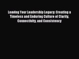 Read Leaving Your Leadership Legacy: Creating a Timeless and Enduring Culture of Clarity Connectivity