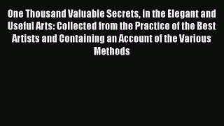 Read One Thousand Valuable Secrets in the Elegant and Useful Arts: Collected from the Practice