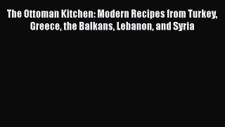 Read The Ottoman Kitchen: Modern Recipes from Turkey Greece the Balkans Lebanon and Syria Ebook