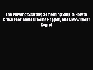 Read The Power of Starting Something Stupid: How to Crush Fear Make Dreams Happen and Live