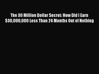 Download The 30 Million Dollar Secret: How Did I Earn $30000000 Less Than 24 Months Out of