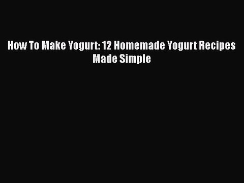 [Read PDF] How To Make Yogurt: 12 Homemade Yogurt Recipes Made Simple Full EBook