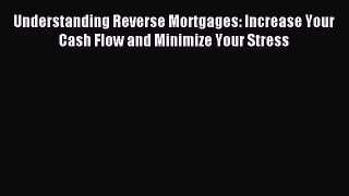 Download Understanding Reverse Mortgages: Increase Your Cash Flow and Minimize Your Stress