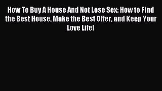 Read How To Buy A House And Not Lose Sex: How to Find the Best House Make the Best Offer and