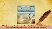Download  Mediumship Training  How to Channel Your Higher Self and Communicate With Angelic Beings Ebook Free