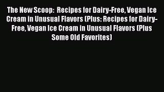 [Read PDF] The New Scoop:  Recipes for Dairy-Free Vegan Ice Cream in Unusual Flavors (Plus: