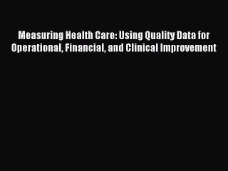 Read Measuring Health Care: Using Quality Data for Operational Financial and Clinical Improvement
