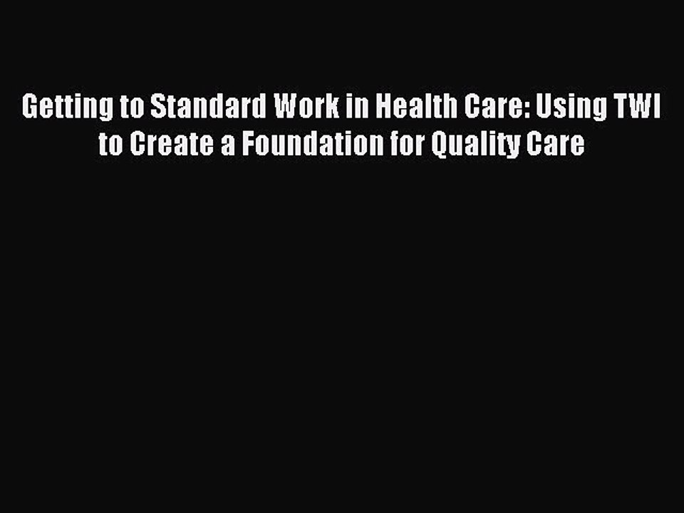 Read Getting to Standard Work in Health Care: Using TWI to Create a Foundation for Quality