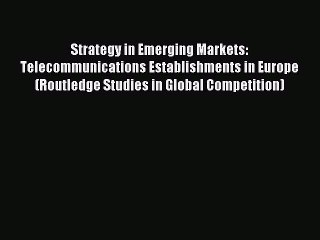 Read Strategy in Emerging Markets: Telecommunications Establishments in Europe (Routledge Studies