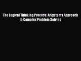 Read The Logical Thinking Process: A Systems Approach to Complex Problem Solving Ebook Free