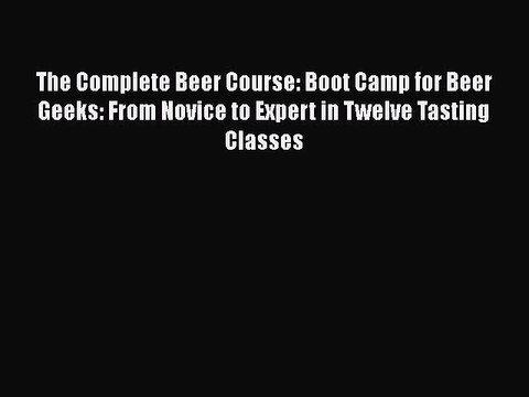 PDF The Complete Beer Course: Boot Camp for Beer Geeks: From Novice to Expert in Twelve Tasting