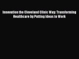Read Innovation the Cleveland Clinic Way: Transforming Healthcare by Putting Ideas to Work