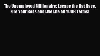 Download The Unemployed Millionaire: Escape the Rat Race Fire Your Boss and Live Life on YOUR