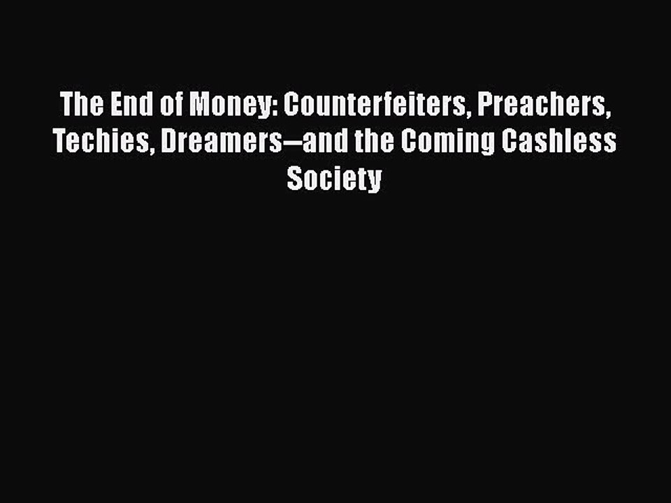 Download The End of Money: Counterfeiters Preachers Techies Dreamers--and the Coming Cashless