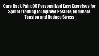 Read Cure Back Pain: 80 Personalized Easy Exercises for Spinal Training to Improve Posture