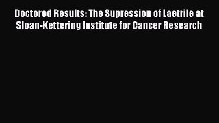 Read Doctored Results: The Supression of Laetrile at Sloan-Kettering Institute for Cancer Research