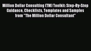 Read Million Dollar Consulting (TM) Toolkit: Step-By-Step Guidance Checklists Templates and
