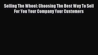 Read Selling The Wheel: Choosing The Best Way To Sell For You Your Company Your Customers Ebook