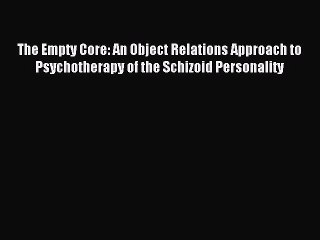 [Read PDF] The Empty Core: An Object Relations Approach to Psychotherapy of the Schizoid Personality