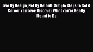 Read Live By Design Not By Default: Simple Steps to Get A Career You Love: Discover What You're
