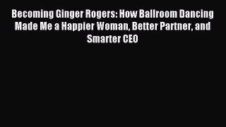 Read Becoming Ginger Rogers: How Ballroom Dancing Made Me a Happier Woman Better Partner and
