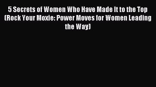 Download 5 Secrets of Women Who Have Made It to the Top (Rock Your Moxie: Power Moves for Women