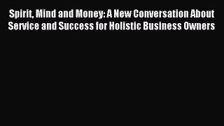 Read Spirit Mind and Money: A New Conversation About Service and Success for Holistic Business