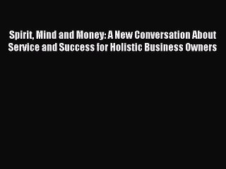 Read Spirit Mind and Money: A New Conversation About Service and Success for Holistic Business