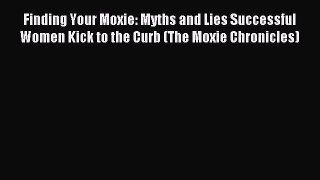 Read Finding Your Moxie: Myths and Lies Successful Women Kick to the Curb (The Moxie Chronicles)
