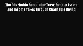 Read The Charitable Remainder Trust: Reduce Estate and Income Taxes Through Charitable Giving