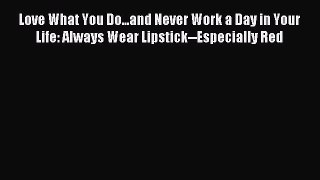 Download Love What You Do...and Never Work a Day in Your Life: Always Wear Lipstick--Especially