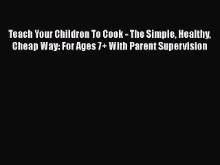 PDF Teach Your Children To Cook - The Simple Healthy Cheap Way: For Ages 7+ With Parent Supervision
