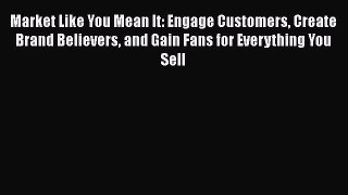 [Read book] Market Like You Mean It: Engage Customers Create Brand Believers and Gain Fans
