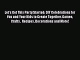 PDF Let's Get This Party Started: DIY Celebrations for You and Your Kids to Create Together.