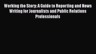 [Read book] Working the Story: A Guide to Reporting and News Writing for Journalists and Public