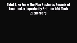 [Read book] Think Like Zuck: The Five Business Secrets of Facebook's Improbably Brilliant CEO