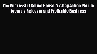 [Read book] The Successful Coffee House: 22-Day Action Plan to Create a Relevant and Profitable