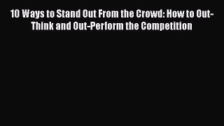 [Read book] 10 Ways to Stand Out From the Crowd: How to Out-Think and Out-Perform the Competition