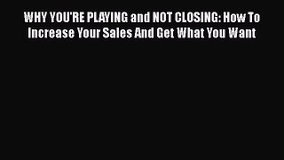 [Read book] WHY YOU'RE PLAYING and NOT CLOSING: How To Increase Your Sales And Get What You