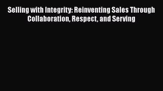 [Read book] Selling with Integrity: Reinventing Sales Through Collaboration Respect and Serving