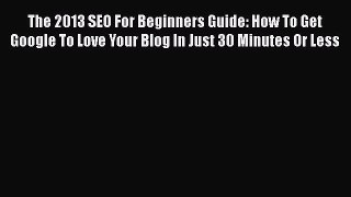 [Read book] The 2013 SEO For Beginners Guide: How To Get Google To Love Your Blog In Just 30