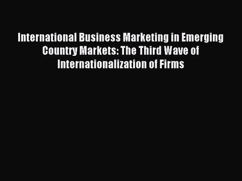 Read International Business Marketing in Emerging Country Markets: The Third Wave of Internationalization