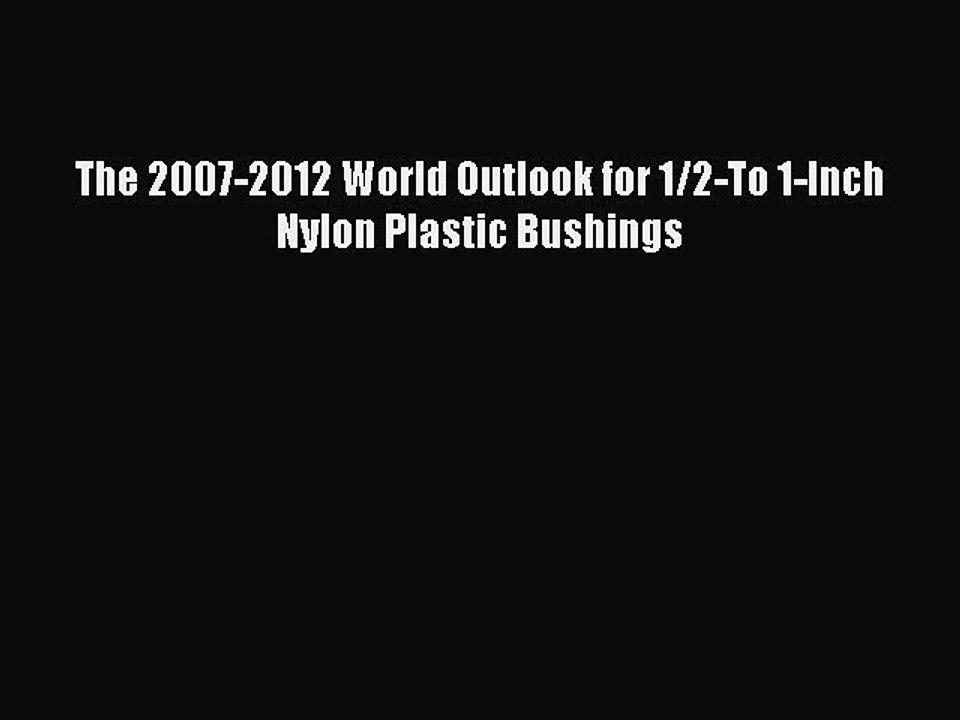 Read The 2007-2012 World Outlook for 1/2-To 1-Inch Nylon Plastic Bushings Ebook Online