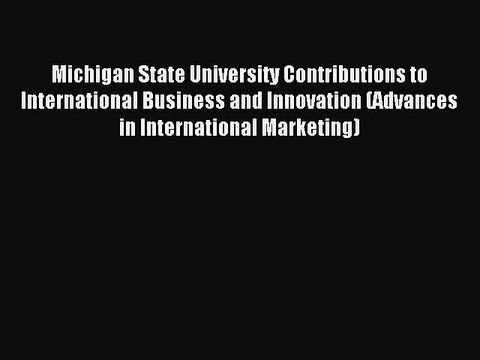 Read Michigan State University Contributions to International Business and Innovation (Advances