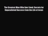 Read The Greatest Man Who Ever Lived: Secrets for Unparalleled Success from the Life of Jesus