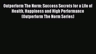 Read Outperform The Norm: Success Secrets for a Life of Health Happiness and High Performance